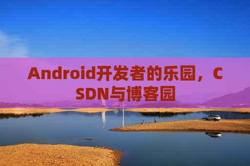 Android开发者的乐园，CSDN与博客园